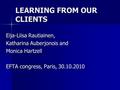 LEARNING FROM OUR CLIENTS Eija-Liisa Rautiainen, Katharina Auberjonois and Monica Hartzell EFTA congress, Paris, 30.10.2010.