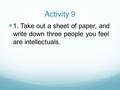 Activity 9 1. Take out a sheet of paper, and write down three people you feel are intellectuals.