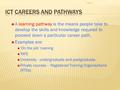  A learning pathway is the means people take to develop the skills and knowledge required to proceed down a particular career path.  Examples are: 