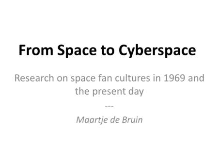 From Space to Cyberspace Research on space fan cultures in 1969 and the present day --- Maartje de Bruin.