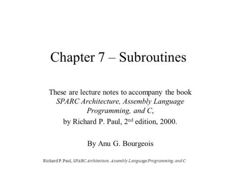 Richard P. Paul, SPARC Architecture, Assembly Language Programming, and C Chapter 7 – Subroutines These are lecture notes to accompany the book SPARC Architecture,