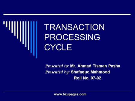 Www.bzupages.com TRANSACTION PROCESSING CYCLE Presented to: Mr. Ahmad Tisman Pasha Presented by: Shafaque Mahmood Roll No. 07-02.