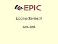 Update Series III June, 2005. Implementation update EPIC was placed in production on June 16 th To date 6 orders have been placed –1 Southeast –2 South.