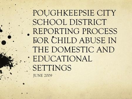 POUGHKEEPSIE CITY SCHOOL DISTRICT REPORTING PROCESS FOR CHILD ABUSE IN THE DOMESTIC AND EDUCATIONAL SETTINGS JUNE 2009.