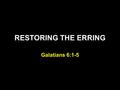 RESTORING THE ERRING Galatians 6:1-5. Galatians 5:1-5 Brethren, if a man is overtaken in any trespass, you who are spiritual restore such a one in a spirit.