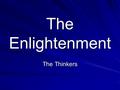 The Enlightenment The Thinkers. Aka: Age of Reason. Men and Women apply theories discovered during the Scientific Revolution upon the aspects of human.