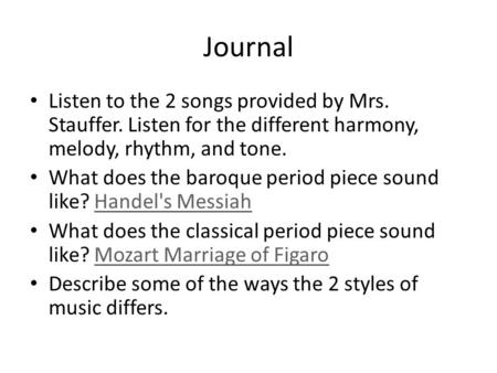 Journal Listen to the 2 songs provided by Mrs. Stauffer. Listen for the different harmony, melody, rhythm, and tone. What does the baroque period piece.