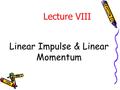Linear Impulse & Linear Momentum Lecture VIII. Introduction From Newton ’ s 2 nd Law:  F = m a = m v. = d/dt (m v) The term m v is known as the linear.