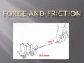 Force Friction.  What is a force? A force is a push or pull exerted on an object to change the motion of an object.  What 2 things do all forces have?