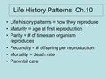 Life History Patterns Ch.10 Life history patterns = how they reproduce Maturity = age at first reproduction Parity = # of times an organism reproduces.