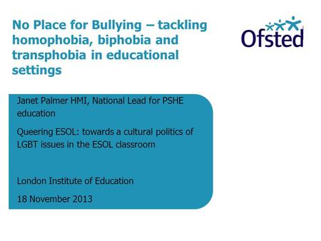 No Place for Bullying – tackling homophobia, biphobia and transphobia in educational settings Janet Palmer HMI, National Lead for PSHE education Queering.