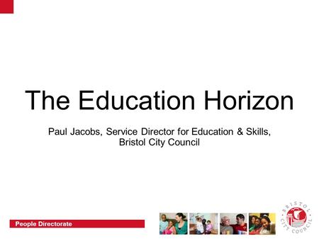 People Directorate The Education Horizon Paul Jacobs, Service Director for Education & Skills, Bristol City Council.