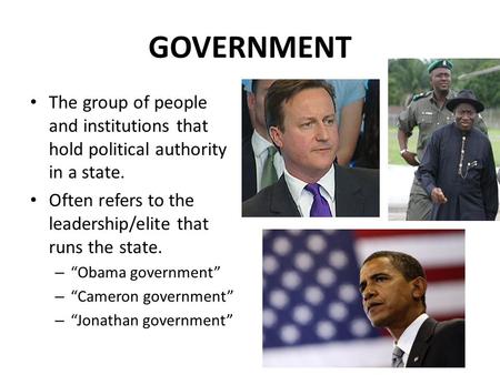 GOVERNMENT The group of people and institutions that hold political authority in a state. Often refers to the leadership/elite that runs the state. – “Obama.