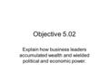 Objective 5.02 Explain how business leaders accumulated wealth and wielded political and economic power.