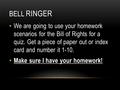 BELL RINGER We are going to use your homework scenarios for the Bill of Rights for a quiz. Get a piece of paper out or index card and number it 1-10. Make.