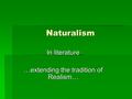 Naturalism In literature …extending the tradition of Realism…