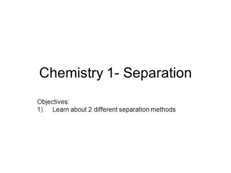 Chemistry 1- Separation Objectives: 1) Learn about 2 different separation methods.