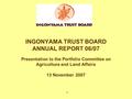 1 INGONYAMA TRUST BOARD ANNUAL REPORT 06/07 Presentation to the Portfolio Committee on Agriculture and Land Affairs 13 November 2007.