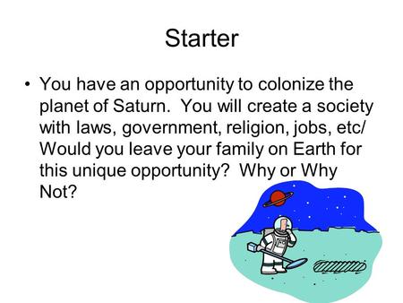 Starter You have an opportunity to colonize the planet of Saturn. You will create a society with laws, government, religion, jobs, etc/ Would you leave.