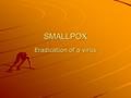 SMALLPOX Eradication of a virus. Definition: Smallpox is an infection caused by the variola virus, a member of the poxvirus family. Description: Smallpox.