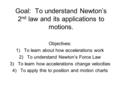 Goal: To understand Newton’s 2 nd law and its applications to motions. Objectives: 1)To learn about how accelerations work 2)To understand Newton’s Force.