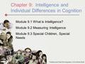 Chapter 9: Intelligence and Individual Differences in Cognition Module 9.1 What is Intelligence? Module 9.2 Measuring Intelligence Module 9.3 Special Children,