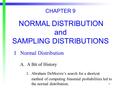 1 CHAPTER 9 NORMAL DISTRIBUTION and SAMPLING DISTRIBUTIONS INormal Distribution A. A Bit of History 1.Abraham DeMoivre’s search for a shortcut method of.