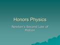 Honors Physics Newton’s Second Law of Motion.  Newton’s First Law explains the results of zero net external force. –The body stays at rest or moves with.