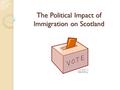 The Political Impact of Immigration on Scotland. Aim: Examine the political impact which different groups of immigrants had on Scotland. Success Criteria: