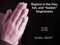 Rejoice in the free, full, and “foolish” forgiveness St. Peter Worship Sunday, May12 th.