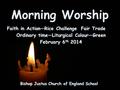 Morning Worship Bishop Justus Church of England School Faith in Action—Rice Challenge Fair Trade Ordinary time—Liturgical Colour—Green February 6 th 2014.