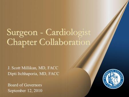 Surgeon - Cardiologist Chapter Collaboration J. Scott Millikan, MD, FACC Dipti Itchhaporia, MD, FACC Board of Governors September 12, 2010.