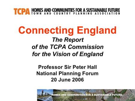 Connecting England The Report of the TCPA Commission for the Vision of England Professor Sir Peter Hall National Planning Forum 20 June 2006.