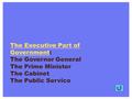 The Executive Part of Government The Executive Part of GovernmentThe Executive Part of Government: The Governor General The Prime Minister The Cabinet.