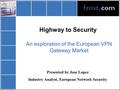 Highway to Security An exploration of the European VPN Gateway Market Presented by Jose Lopez Industry Analyst, European Network Security.