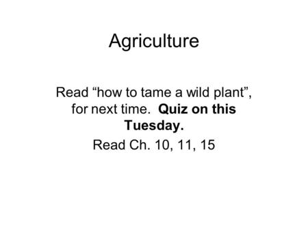 Agriculture Read “how to tame a wild plant”, for next time. Quiz on this Tuesday. Read Ch. 10, 11, 15.