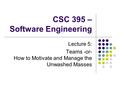 CSC 395 – Software Engineering Lecture 5: Teams -or- How to Motivate and Manage the Unwashed Masses.
