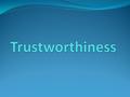 What is Trustworthiness? Trustworthiness means being honest with others Trustworthiness means keeping promises Trustworthiness also means others can depend.