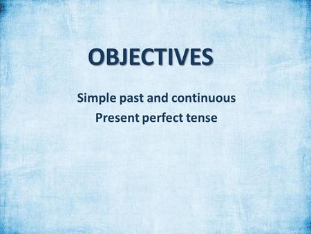 OBJECTIVES Simple past and continuous Present perfect tense.