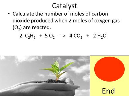 Catalyst Calculate the number of moles of carbon dioxide produced when 2 moles of oxygen gas (O 2 ) are reacted. 2 C 2 H 2 + 5 O 2 ---> 4 CO 2 + 2 H 2.