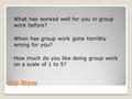 Do Now What has worked well for you in group work before? When has group work gone horribly wrong for you? How much do you like doing group work on a scale.