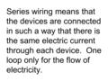 Series wiring means that the devices are connected in such a way that there is the same electric current through each device. One loop only for the flow.