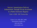 Success: Immunization Delivery Enhancement Through Private Investment in a Public Electronic Registry Utah’s USIIS - IHC Partnership Tamara Lewis, MD,
