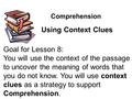 Comprehension Using Context Clues Goal for Lesson 8: You will use the context of the passage to uncover the meaning of words that you do not know. You.
