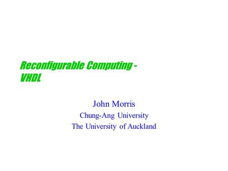 Reconfigurable Computing - VHDL John Morris Chung-Ang University The University of Auckland.