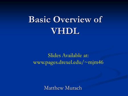 Basic Overview of VHDL Matthew Murach Slides Available at: www.pages.drexel.edu/~mjm46.