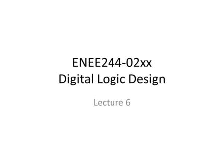 ENEE244-02xx Digital Logic Design Lecture 6. Announcements Homework 2 due today Homework 3 up on webpage Coming up: First midterm on Sept. 30 – Will cover.