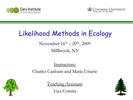 Likelihood Methods in Ecology November 16 th – 20 th, 2009 Millbrook, NY Instructors: Charles Canham and María Uriarte Teaching Assistant Liza Comita.