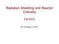 Radiation Shielding and Reactor Criticality Fall 2012 By Yaohang Li, Ph.D.