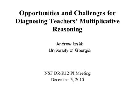 Opportunities and Challenges for Diagnosing Teachers’ Multiplicative Reasoning NSF DR-K12 PI Meeting December 3, 2010 Andrew Izsák University of Georgia.